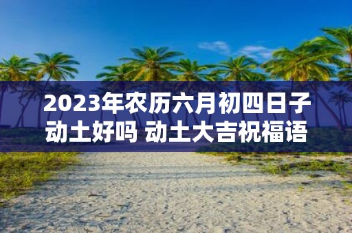 2025年农历六月初四日子动土好吗 动土大吉祝福语