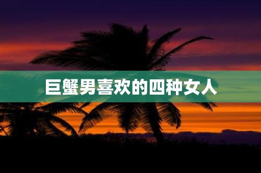巨蟹男喜欢的四种女人