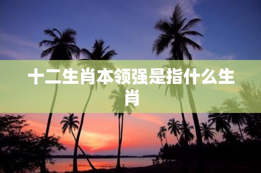 十二生肖本领强是指什么生肖