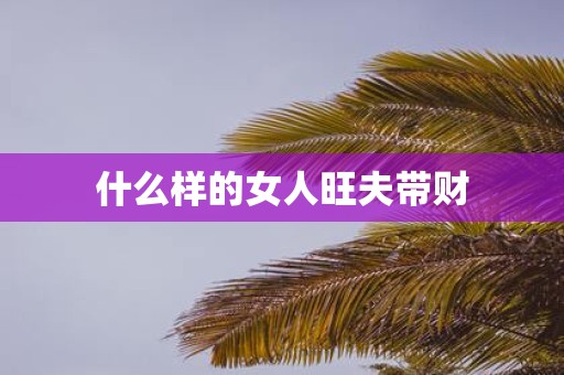 什么样的女人旺夫带财