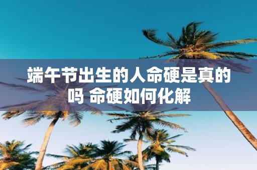 端午节出生的人命硬是真的吗 命硬如何化解
