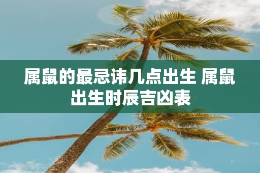 属鼠的最忌讳几点出生 属鼠出生时辰吉凶表