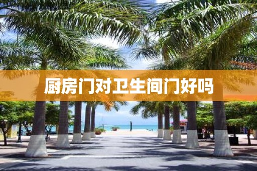 厨房门对卫生间门好吗