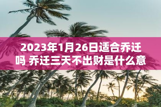 2025年1月26日适合乔迁吗 乔迁三天不出财是什么意思