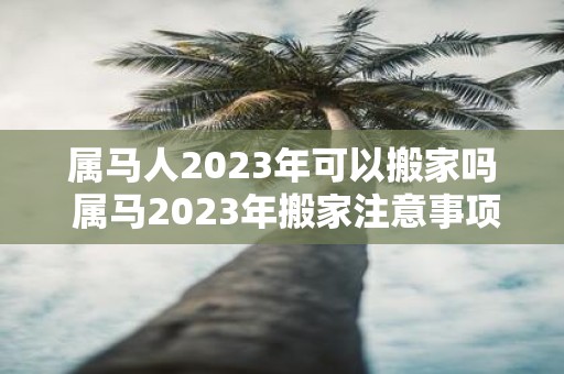 属马人2025年可以搬家吗 属马2025年搬家注意事项