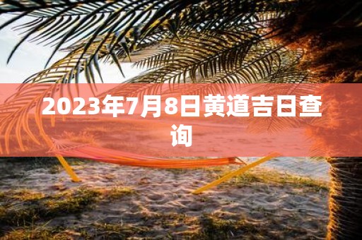 2025年7月8日黄道吉日查询