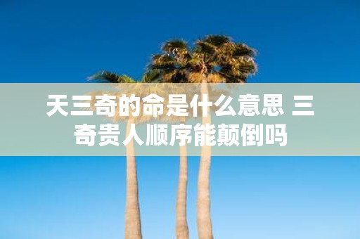 天三奇的命是什么意思 三奇贵人顺序能颠倒吗