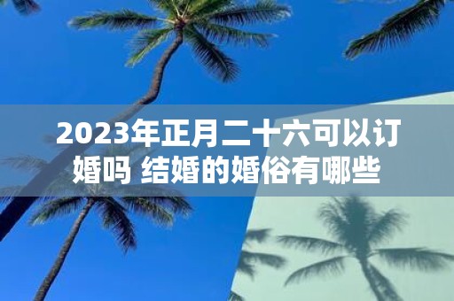 2025年正月二十六可以订婚吗 结婚的婚俗有哪些