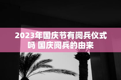 2025年国庆节有阅兵仪式吗 国庆阅兵的由来