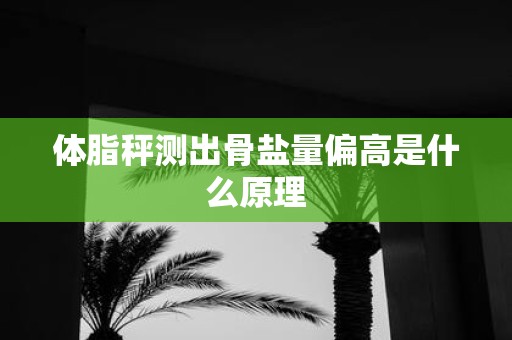体脂秤测出骨盐量偏高是什么原理