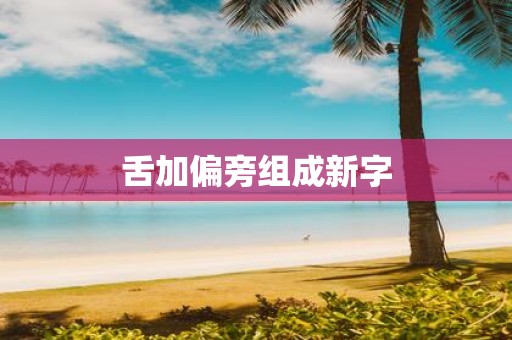 舌加偏旁组成新字
