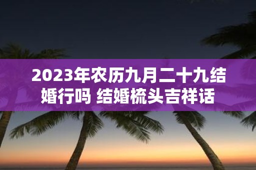 2025年农历九月二十九结婚行吗 结婚梳头吉祥话