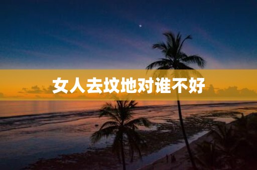 女人去坟地对谁不好