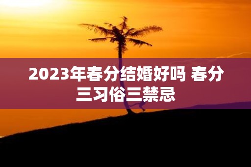 2025年春分结婚好吗 春分三习俗三禁忌