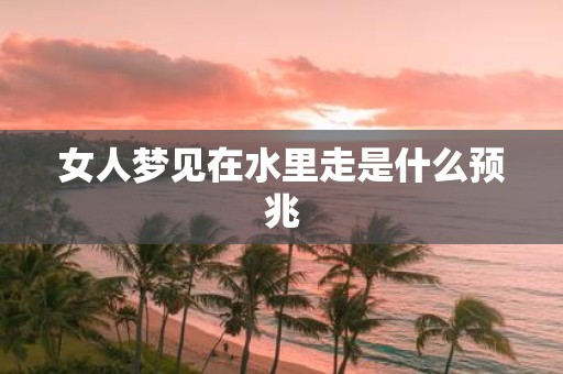 女人梦见在水里走是什么预兆