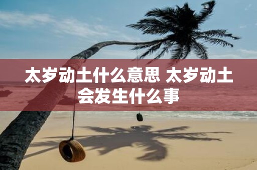 太岁动土什么意思 太岁动土会发生什么事