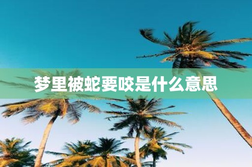 梦里被蛇要咬是什么意思
