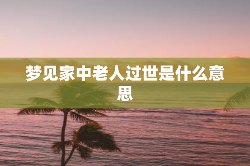 梦见家中老人过世是什么意思