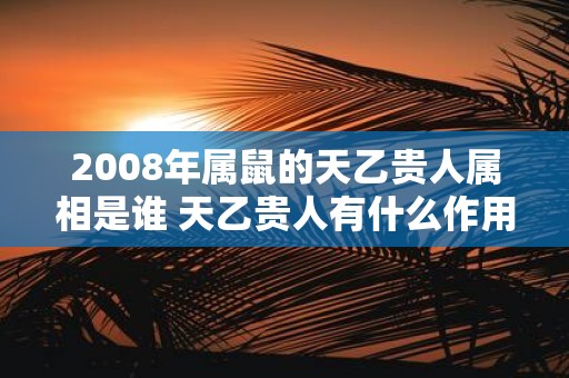 2008年属鼠的天乙贵人属相是谁 天乙贵人有什么作用 2008年属鼠的天乙贵人属相是谁 天乙贵人有什么作用