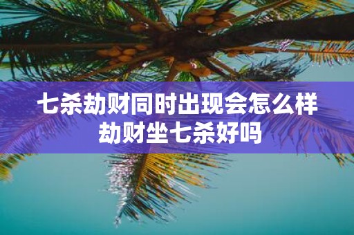 七杀劫财同时出现会怎么样 劫财坐七杀好吗