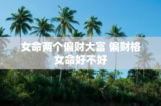 女命两个偏财大富 偏财格女命好不好