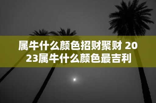 属牛什么颜色招财聚财 2025属牛什么颜色最吉利