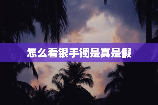 怎么看银手镯是真是假