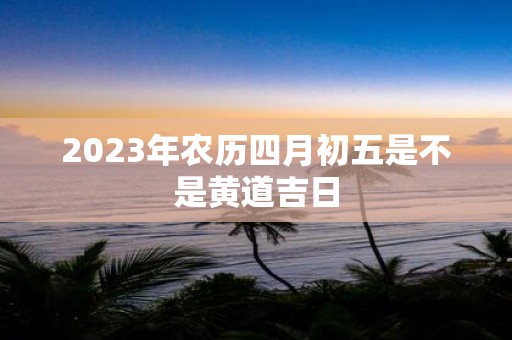 2025年农历四月初五是不是黄道吉日