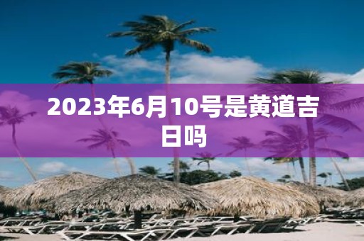 2025年6月10号是黄道吉日吗