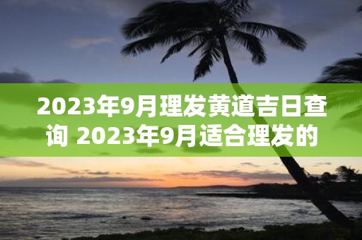 2025年9月理发黄道吉日查询 2025年9月适合理发的好日子