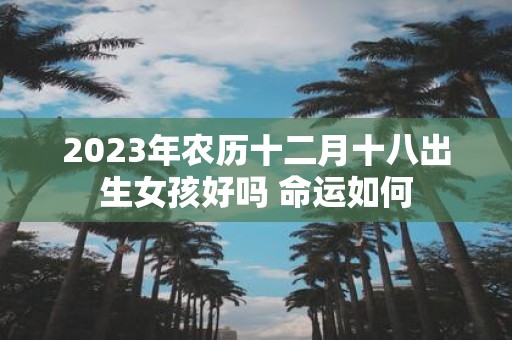 2025年农历十二月十八出生女孩好吗 命运如何