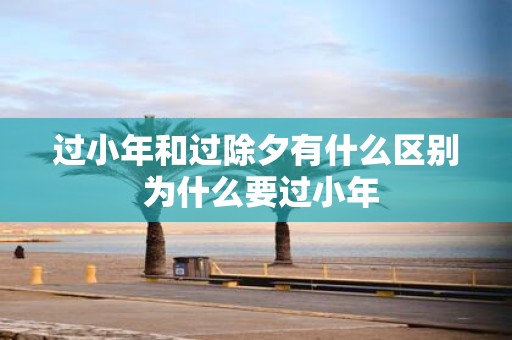 过小年和过除夕有什么区别 为什么要过小年