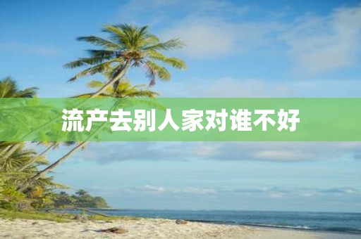 流产去别人家对谁不好
