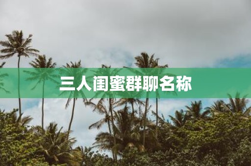 三人闺蜜群聊名称