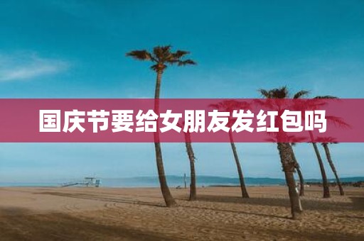 国庆节要给女朋友发红包吗
