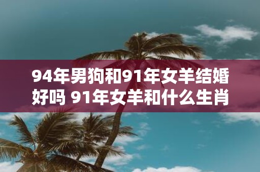 94年男狗和91年女羊结婚好吗 91年女羊和什么生肖最配
