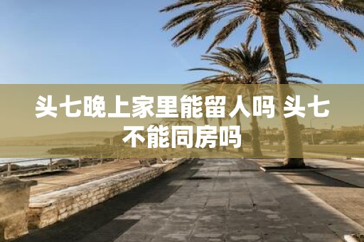头七晚上家里能留人吗 头七不能同房吗