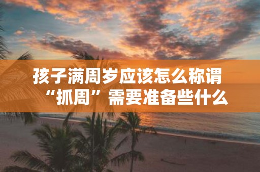 孩子满周岁应该怎么称谓 “抓周”需要准备些什么