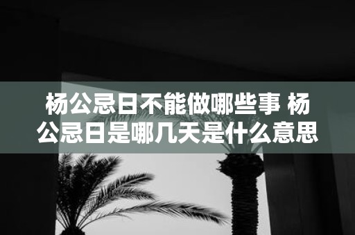杨公忌日不能做哪些事 杨公忌日是哪几天是什么意思
