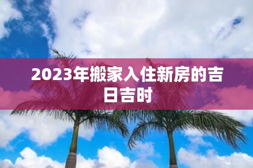 2025年搬家入住新房的吉日吉时