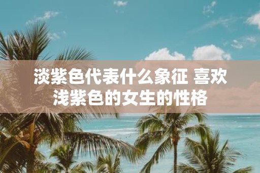 淡紫色代表什么象征 喜欢浅紫色的女生的性格