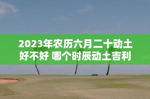 2025年农历六月二十动土好不好 哪个时辰动土吉利