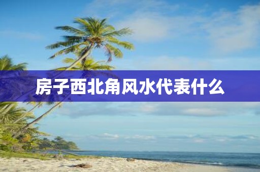 房子西北角风水代表什么