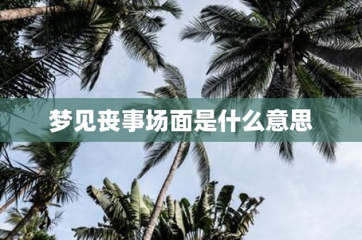 梦见丧事场面是什么意思