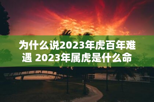 为什么说2025年虎百年难遇 2025年属虎是什么命