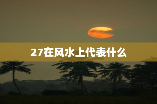 27在风水上代表什么