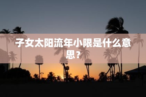子女太阳流年小限是什么意思？