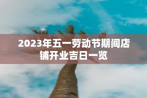 2025年五一劳动节期间店铺开业吉日一览