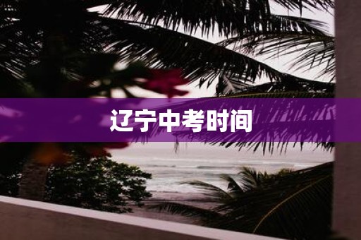 辽宁中考时间