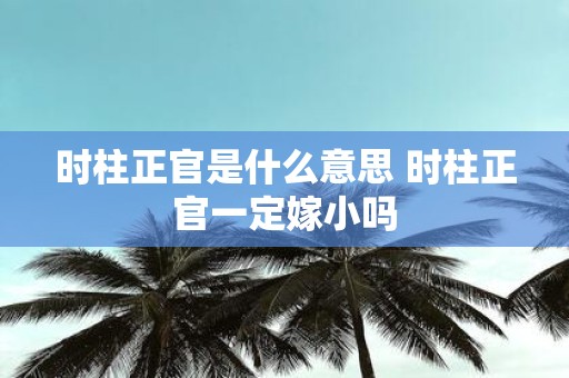 时柱正官是什么意思 时柱正官一定嫁小吗